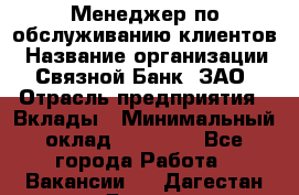 Менеджер по обслуживанию клиентов › Название организации ­ Связной Банк, ЗАО › Отрасль предприятия ­ Вклады › Минимальный оклад ­ 22 800 - Все города Работа » Вакансии   . Дагестан респ.,Дагестанские Огни г.